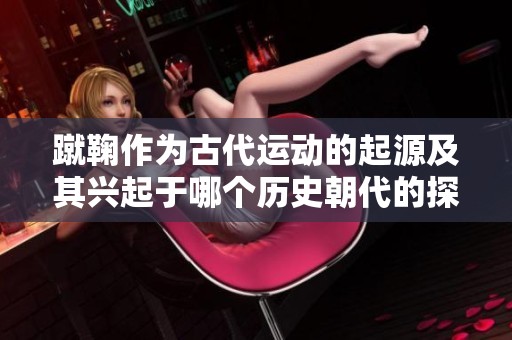 蹴鞠作为古代运动的起源及其兴起于哪个历史朝代的探讨
