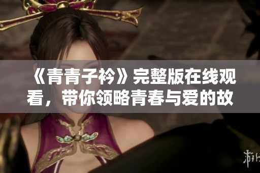 《青青子衿》完整版在线观看，带你领略青春与爱的故事旅程