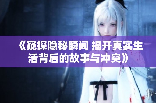 《窥探隐秘瞬间 揭开真实生活背后的故事与冲突》
