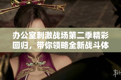 办公室刺激战场第二季精彩回归，带你领略全新战斗体验与职场趣事