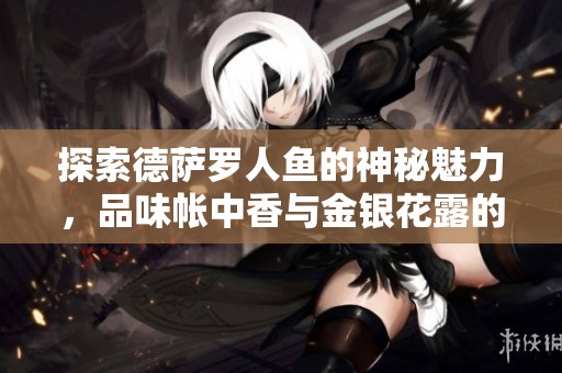 探索德萨罗人鱼的神秘魅力，品味帐中香与金银花露的独特风情