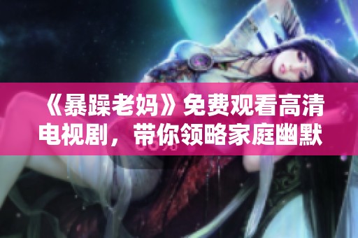 《暴躁老妈》免费观看高清电视剧，带你领略家庭幽默与温情的完美结合
