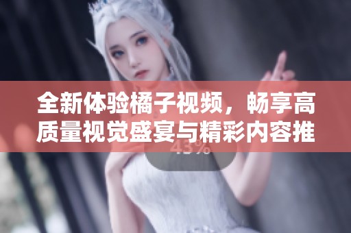 全新体验橘子视频，畅享高质量视觉盛宴与精彩内容推荐