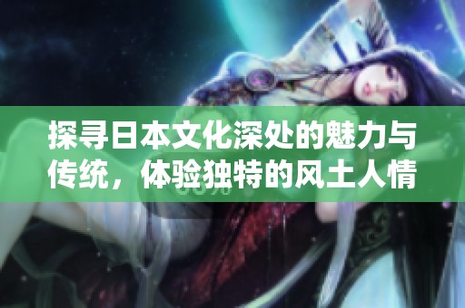 探寻日本文化深处的魅力与传统，体验独特的风土人情与历史遗迹