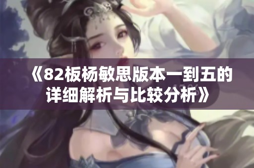 《82板杨敏思版本一到五的详细解析与比较分析》