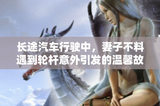 长途汽车行驶中，妻子不料遇到轮杆意外引发的温馨故事