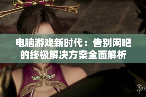 电脑游戏新时代：告别网吧的终极解决方案全面解析