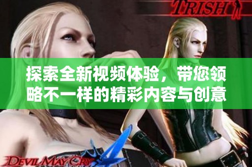 探索全新视频体验，带您领略不一样的精彩内容与创意视觉盛宴