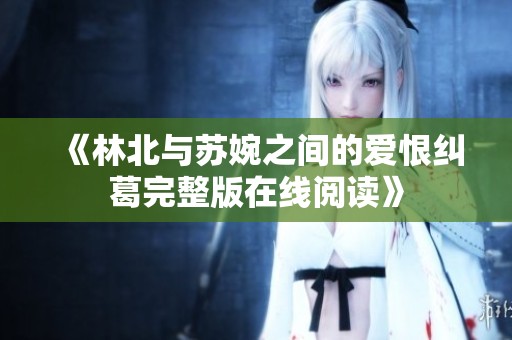《林北与苏婉之间的爱恨纠葛完整版在线阅读》