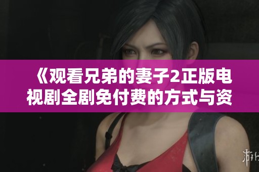 《观看兄弟的妻子2正版电视剧全剧免付费的方式与资源推荐》