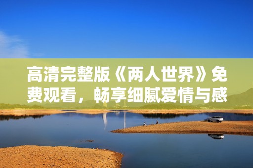 高清完整版《两人世界》免费观看，畅享细腻爱情与感人故事