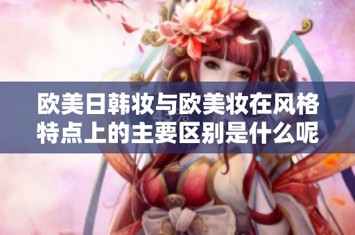 欧美日韩妆与欧美妆在风格特点上的主要区别是什么呢