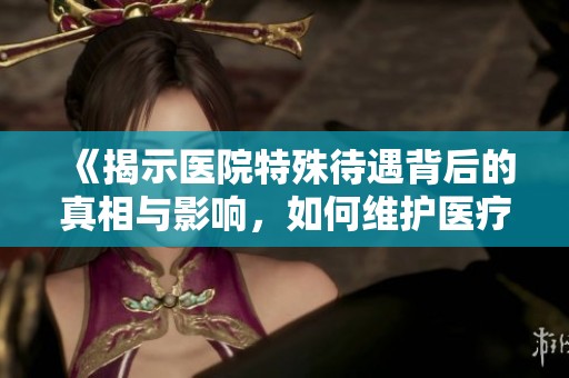 《揭示医院特殊待遇背后的真相与影响，如何维护医疗公正》