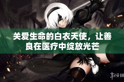 关爱生命的白衣天使，让善良在医疗中绽放光芒