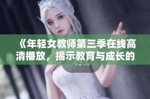 《年轻女教师第三季在线高清播放，揭示教育与成长的动人故事》