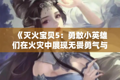 《灭火宝贝5：勇敢小英雄们在火灾中展现无畏勇气与团结精神》