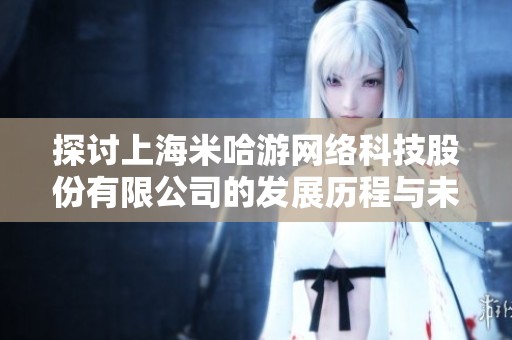 探讨上海米哈游网络科技股份有限公司的发展历程与未来趋势分析