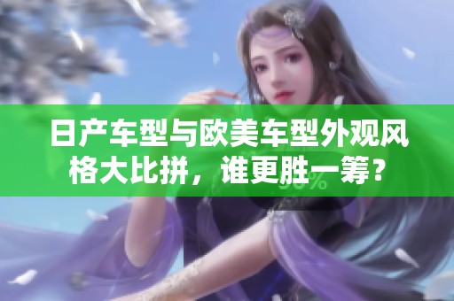 日产车型与欧美车型外观风格大比拼，谁更胜一筹？