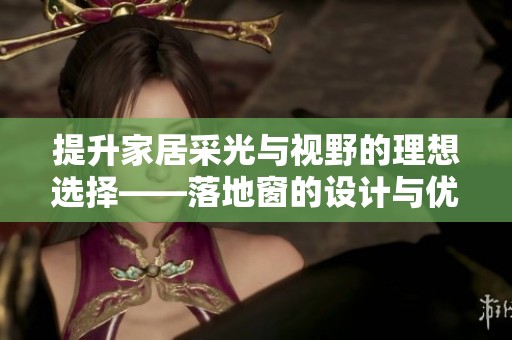 提升家居采光与视野的理想选择——落地窗的设计与优势探讨