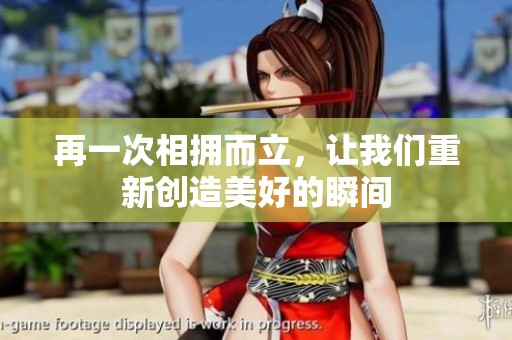再一次相拥而立，让我们重新创造美好的瞬间
