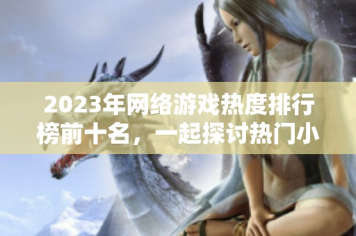 2023年网络游戏热度排行榜前十名，一起探讨热门小游戏的魅力与乐趣