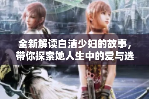 全新解读白洁少妇的故事，带你探索她人生中的爱与选择