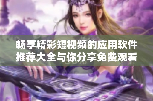畅享精彩短视频的应用软件推荐大全与你分享免费观看的最佳选择