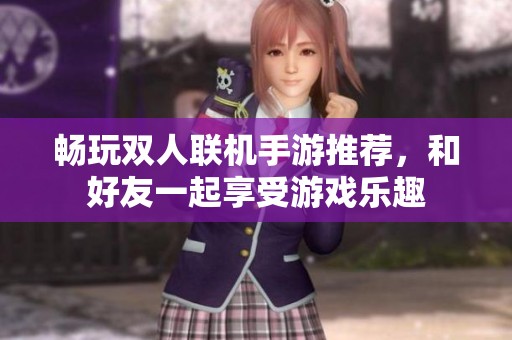 畅玩双人联机手游推荐，和好友一起享受游戏乐趣