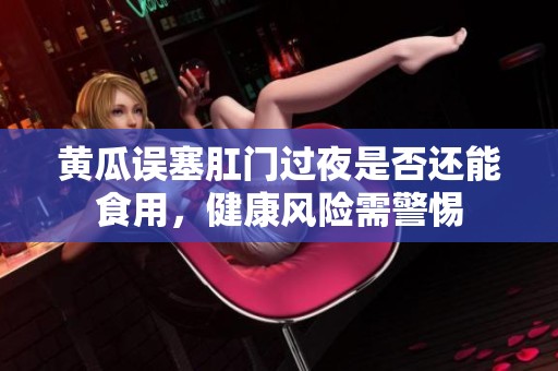 黄瓜误塞肛门过夜是否还能食用，健康风险需警惕