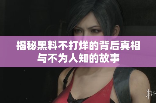 揭秘黑料不打烊的背后真相与不为人知的故事