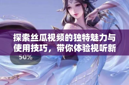 探索丝瓜视频的独特魅力与使用技巧，带你体验视听新世界