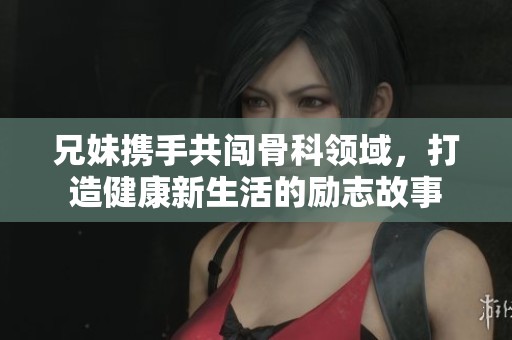 兄妹携手共闯骨科领域，打造健康新生活的励志故事