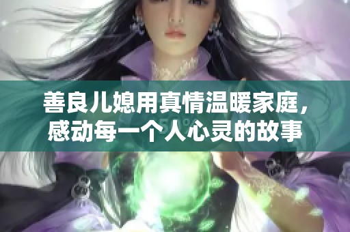 善良儿媳用真情温暖家庭，感动每一个人心灵的故事