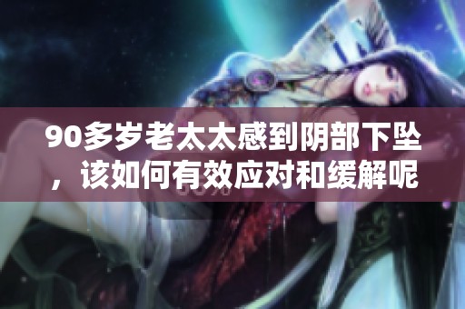 90多岁老太太感到阴部下坠，该如何有效应对和缓解呢