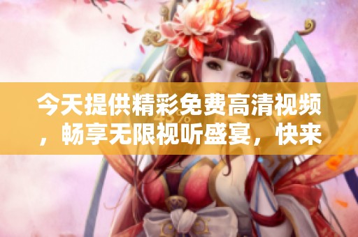 今天提供精彩免费高清视频，畅享无限视听盛宴，快来观看吧