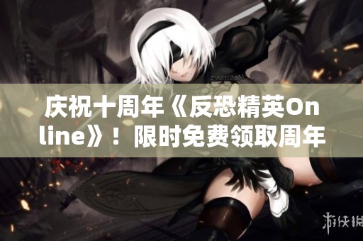 庆祝十周年《反恐精英Online》！限时免费领取周年纪念涂装武器活动开启