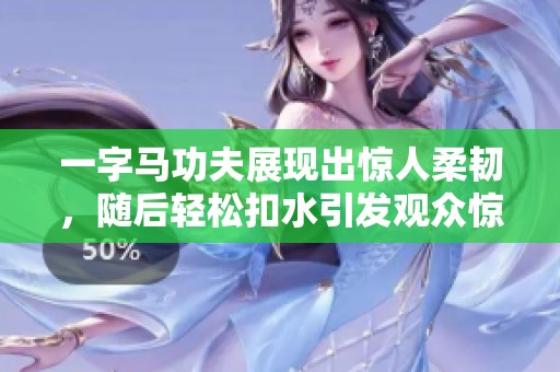 一字马功夫展现出惊人柔韧，随后轻松扣水引发观众惊叹