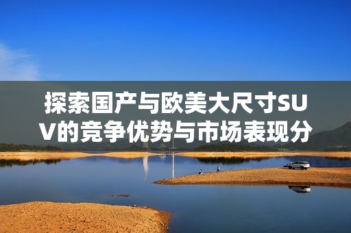 探索国产与欧美大尺寸SUV的竞争优势与市场表现分析