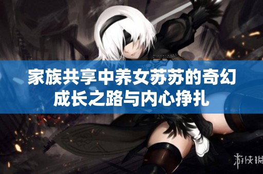家族共享中养女苏苏的奇幻成长之路与内心挣扎