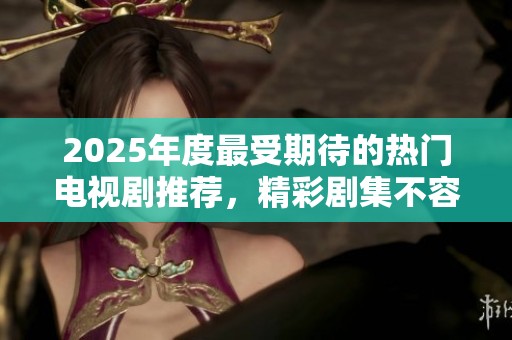 2025年度最受期待的热门电视剧推荐，精彩剧集不容错过