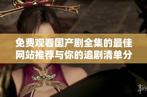 免费观看国产剧全集的最佳网站推荐与你的追剧清单分享