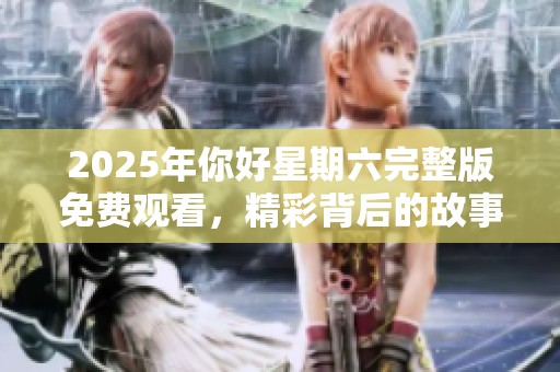 2025年你好星期六完整版免费观看，精彩背后的故事等你来探寻