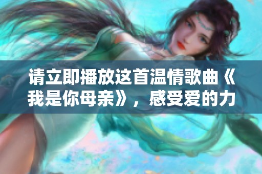 请立即播放这首温情歌曲《我是你母亲》，感受爱的力量与牵挂