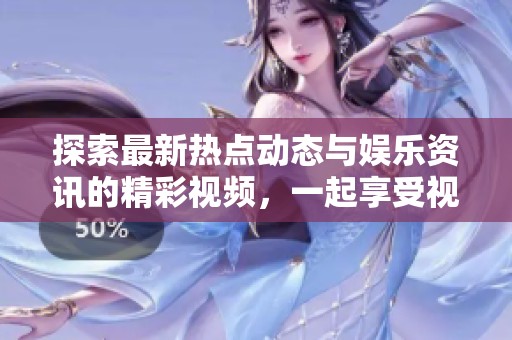 探索最新热点动态与娱乐资讯的精彩视频，一起享受视觉盛宴吧