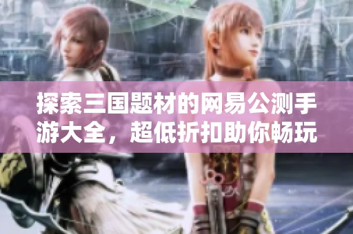 探索三国题材的网易公测手游大全，超低折扣助你畅玩乐趣无限