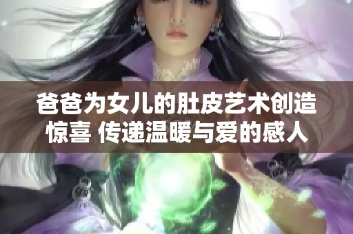 爸爸为女儿的肚皮艺术创造惊喜 传递温暖与爱的感人故事