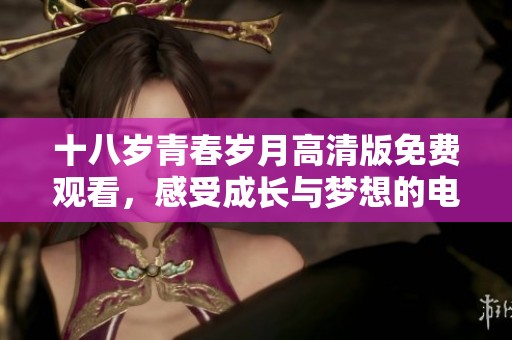 十八岁青春岁月高清版免费观看，感受成长与梦想的电视剧之旅
