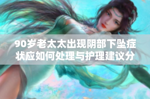 90岁老太太出现阴部下坠症状应如何处理与护理建议分享