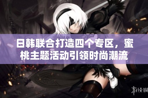 日韩联合打造四个专区，蜜桃主题活动引领时尚潮流