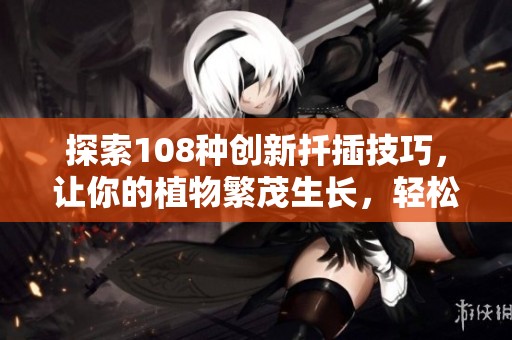 探索108种创新扦插技巧，让你的植物繁茂生长，轻松提升园艺水平